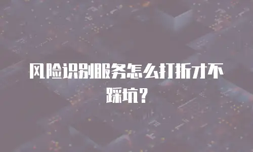 风险识别服务怎么打折才不踩坑？