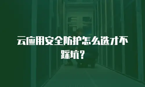 云应用安全防护怎么选才不踩坑？