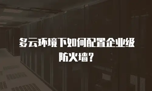 多云环境下如何配置企业级防火墙？