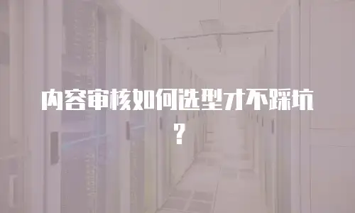 内容审核如何选型才不踩坑？