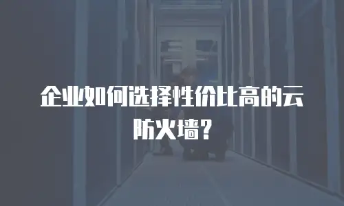 企业如何选择性价比高的云防火墙？