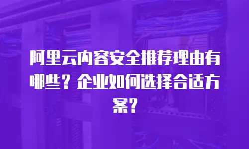 阿里云内容安全推荐理由有哪些？企业如何选择合适方案？