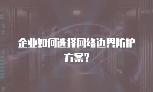 企业如何选择网络边界防护方案？
