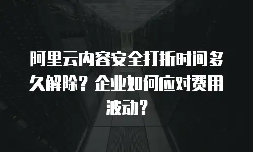 阿里云内容安全打折时间多久解除？企业如何应对费用波动？