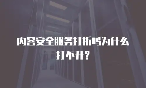内容安全服务打折吗为什么打不开？