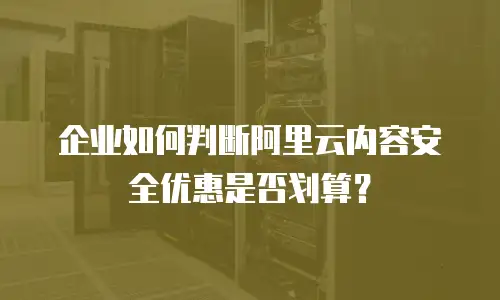 企业如何判断阿里云内容安全优惠是否划算？