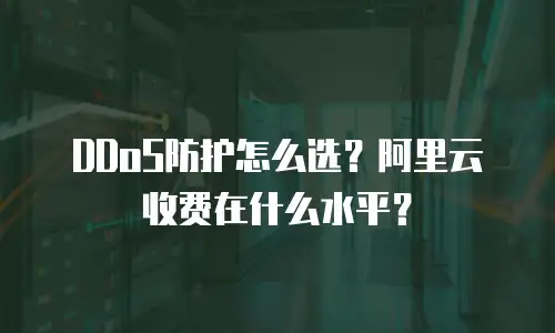 DDoS防护怎么选？阿里云收费在什么水平？