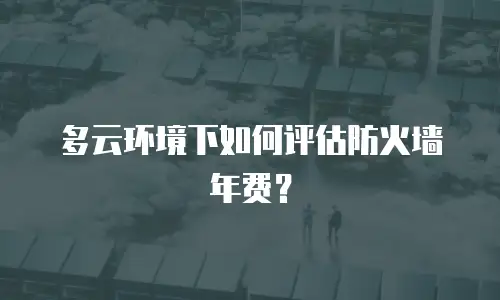 多云环境下如何评估防火墙年费？