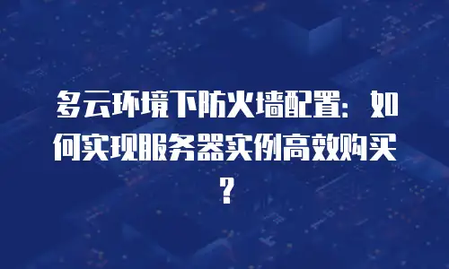 多云环境下防火墙配置：如何实现服务器实例高效购买？