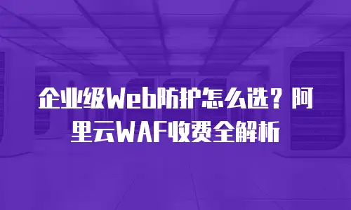 企业级Web防护怎么选？阿里云WAF收费全解析