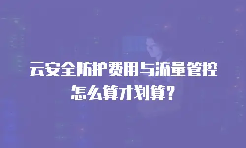 云安全防护费用与流量管控怎么算才划算？