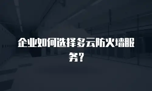 企业如何选择多云防火墙服务？