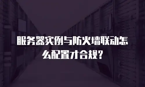 服务器实例与防火墙联动怎么配置才合规？
