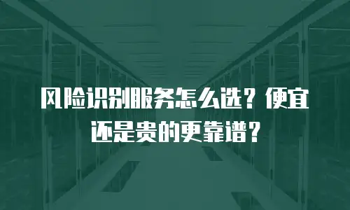 风险识别服务怎么选？便宜还是贵的更靠谱？