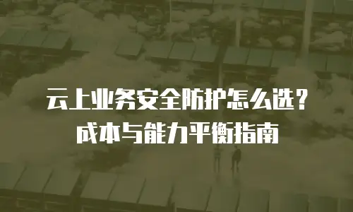 云上业务安全防护怎么选？成本与能力平衡指南