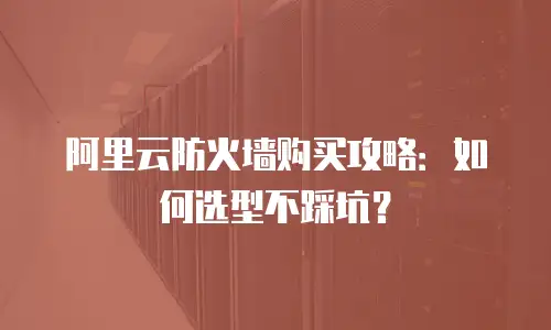 阿里云防火墙购买攻略：如何选型不踩坑？