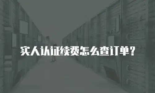 实人认证续费怎么查订单？