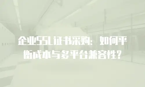 企业SSL证书采购：如何平衡成本与多平台兼容性？