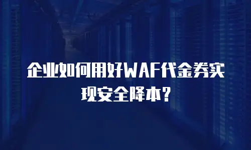 企业如何用好WAF代金券实现安全降本？