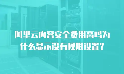 阿里云内容安全费用高吗为什么显示没有权限设置？