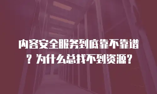 内容安全服务到底靠不靠谱？为什么总找不到资源？