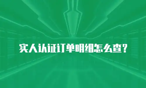 实人认证订单明细怎么查？