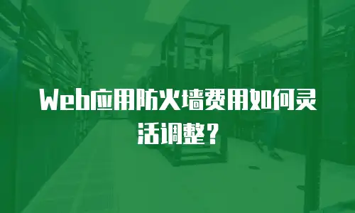 Web应用防火墙费用如何灵活调整？