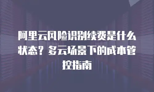 阿里云风险识别续费是什么状态？多云场景下的成本管控指南