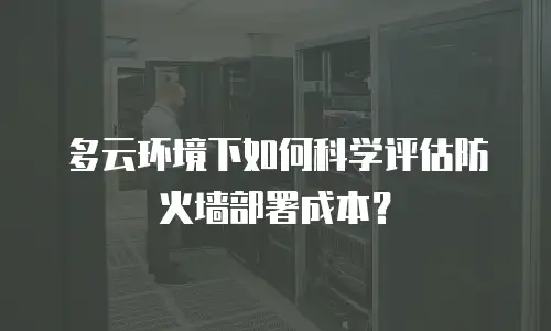 多云环境下如何科学评估防火墙部署成本？