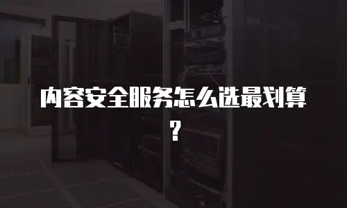 内容安全服务怎么选最划算？