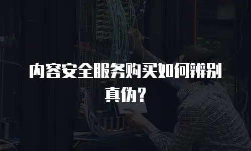 内容安全服务购买如何辨别真伪？