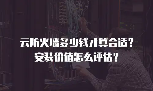 云防火墙多少钱才算合适？安装价值怎么评估？