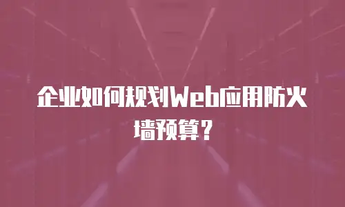 企业如何规划Web应用防火墙预算？