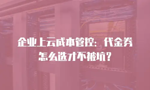企业上云成本管控：代金券怎么选才不被坑？