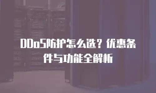 DDoS防护怎么选？优惠条件与功能全解析