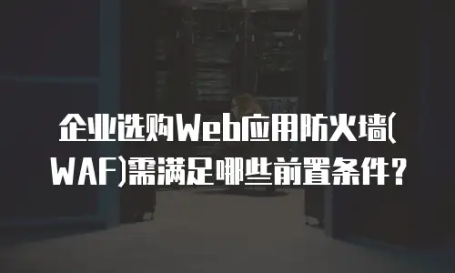 企业选购Web应用防火墙(WAF)需满足哪些前置条件？