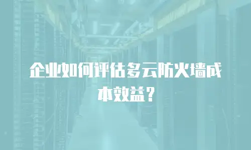 企业如何评估多云防火墙成本效益？