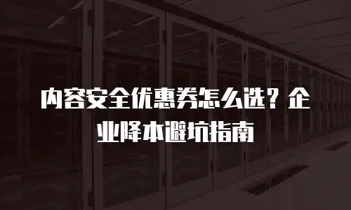 内容安全优惠券怎么选？企业降本避坑指南