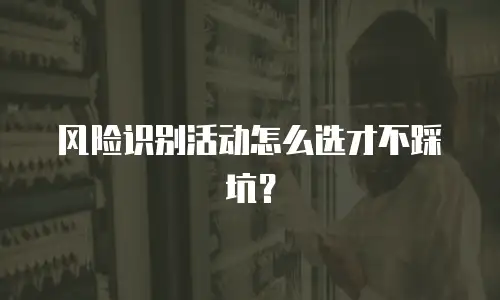 风险识别活动怎么选才不踩坑？