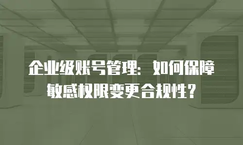 企业级账号管理：如何保障敏感权限变更合规性？