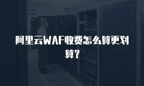 阿里云WAF收费怎么算更划算？