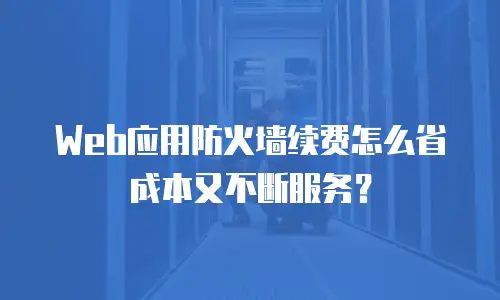 Web应用防火墙续费怎么省成本又不断服务？