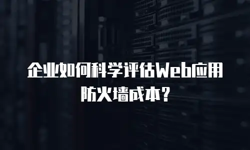 企业如何科学评估Web应用防火墙成本？