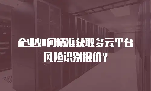 企业如何精准获取多云平台风险识别报价？