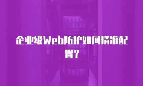 企业级Web防护如何精准配置？