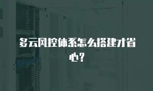多云风控体系怎么搭建才省心？