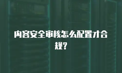 内容安全审核怎么配置才合规？