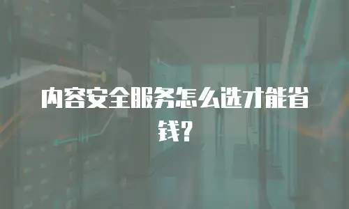 内容安全服务怎么选才能省钱？