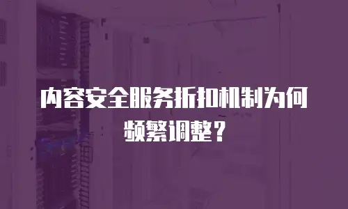 内容安全服务折扣机制为何频繁调整？