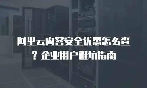 阿里云内容安全优惠怎么查？企业用户避坑指南